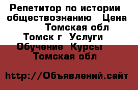 Репетитор по истории, обществознанию › Цена ­ 350 - Томская обл., Томск г. Услуги » Обучение. Курсы   . Томская обл.